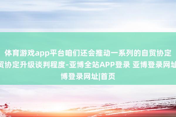 体育游戏app平台咱们还会推动一系列的自贸协定或自贸协定升级谈判程度-亚博全站APP登录 亚博登录网址|首页