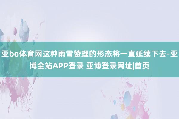 亚bo体育网这种雨雪赞理的形态将一直延续下去-亚博全站APP登录 亚博登录网址|首页