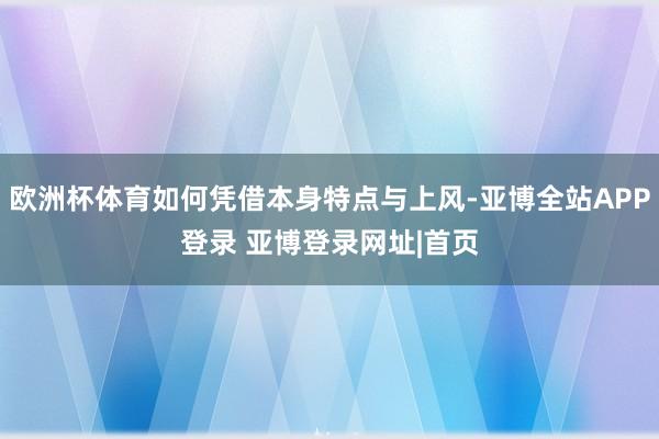 欧洲杯体育如何凭借本身特点与上风-亚博全站APP登录 亚博登录网址|首页