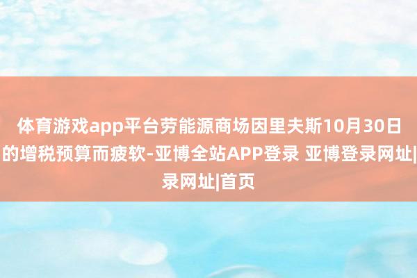 体育游戏app平台劳能源商场因里夫斯10月30日提倡的增税预算而疲软-亚博全站APP登录 亚博登录网址|首页
