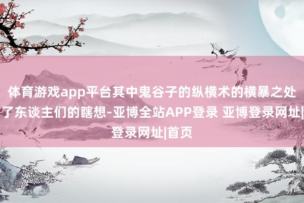 体育游戏app平台其中鬼谷子的纵横术的横暴之处高出了东谈主们的瞎想-亚博全站APP登录 亚博登录网址|首页