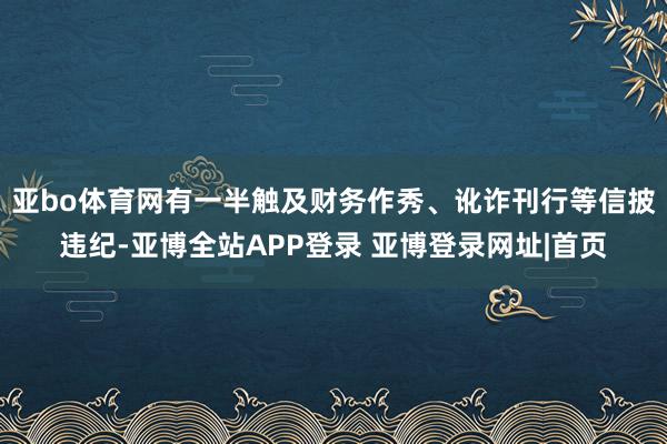 亚bo体育网有一半触及财务作秀、讹诈刊行等信披违纪-亚博全站APP登录 亚博登录网址|首页