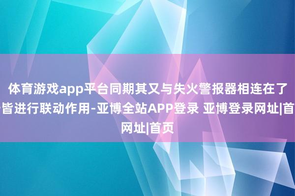 体育游戏app平台同期其又与失火警报器相连在了一皆进行联动作用-亚博全站APP登录 亚博登录网址|首页