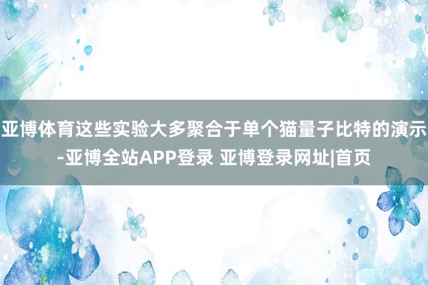 亚博体育这些实验大多聚合于单个猫量子比特的演示-亚博全站APP登录 亚博登录网址|首页