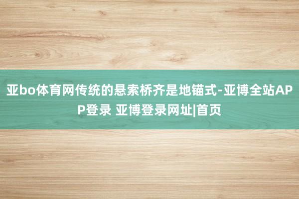 亚bo体育网传统的悬索桥齐是地锚式-亚博全站APP登录 亚博登录网址|首页