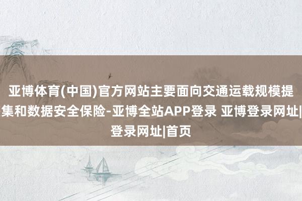 亚博体育(中国)官方网站主要面向交通运载规模提供麇集和数据安全保险-亚博全站APP登录 亚博登录网址|首页