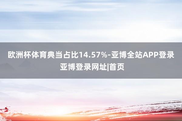 欧洲杯体育典当占比14.57%-亚博全站APP登录 亚博登录网址|首页