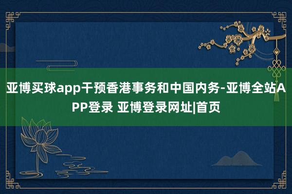 亚博买球app干预香港事务和中国内务-亚博全站APP登录 亚博登录网址|首页