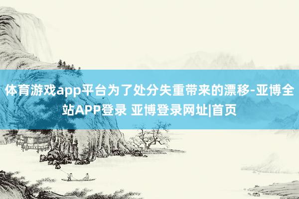 体育游戏app平台为了处分失重带来的漂移-亚博全站APP登录 亚博登录网址|首页