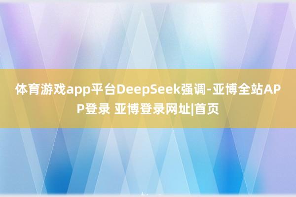 体育游戏app平台DeepSeek强调-亚博全站APP登录 亚博登录网址|首页
