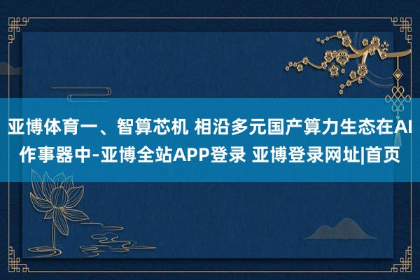 亚博体育一、智算芯机 相沿多元国产算力生态在AI作事器中-亚博全站APP登录 亚博登录网址|首页