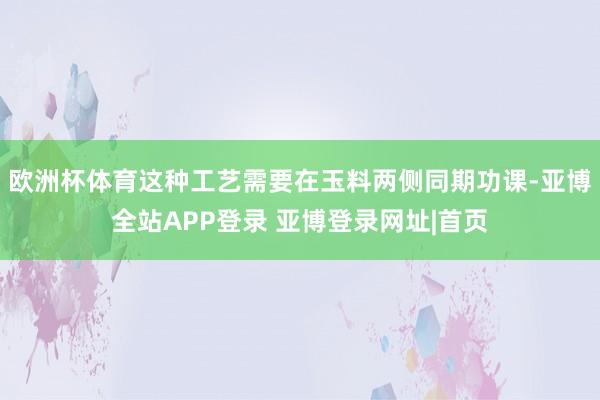 欧洲杯体育这种工艺需要在玉料两侧同期功课-亚博全站APP登录 亚博登录网址|首页
