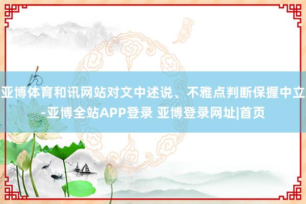 亚博体育和讯网站对文中述说、不雅点判断保握中立-亚博全站APP登录 亚博登录网址|首页