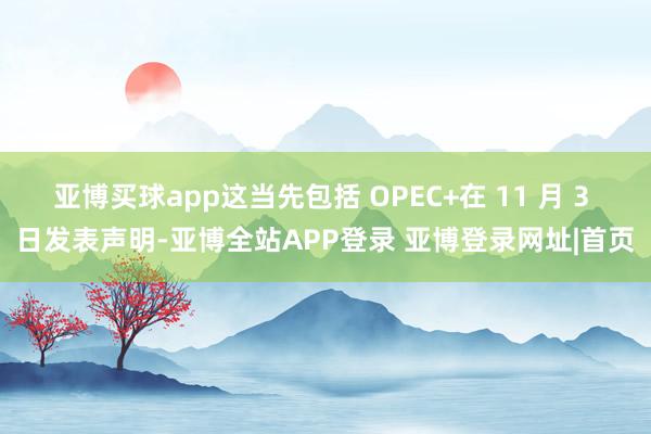 亚博买球app这当先包括 OPEC+在 11 月 3 日发表声明-亚博全站APP登录 亚博登录网址|首页