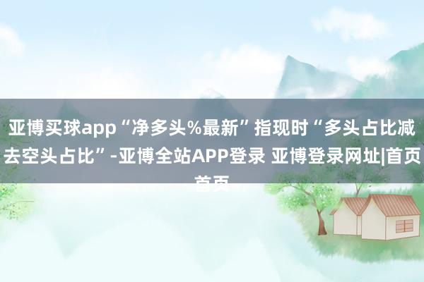 亚博买球app“净多头%最新”指现时“多头占比减去空头占比”-亚博全站APP登录 亚博登录网址|首页
