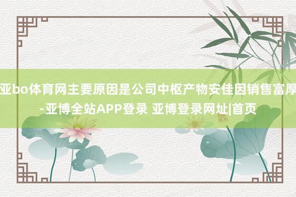 亚bo体育网主要原因是公司中枢产物安佳因销售富厚-亚博全站APP登录 亚博登录网址|首页