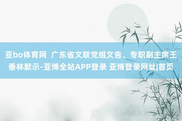 亚bo体育网 广东省文联党组文告、专职副主席王垂林默示-亚博全站APP登录 亚博登录网址|首页