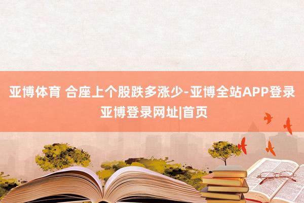 亚博体育 合座上个股跌多涨少-亚博全站APP登录 亚博登录网址|首页