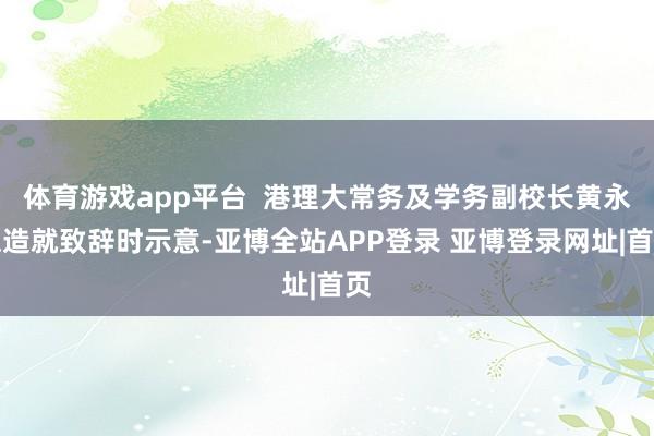 体育游戏app平台  港理大常务及学务副校长黄永德造就致辞时示意-亚博全站APP登录 亚博登录网址|首页