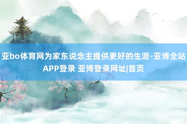 亚bo体育网为家东说念主提供更好的生涯-亚博全站APP登录 亚博登录网址|首页
