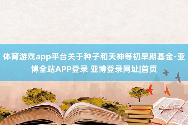 体育游戏app平台关于种子和天神等初早期基金-亚博全站APP登录 亚博登录网址|首页