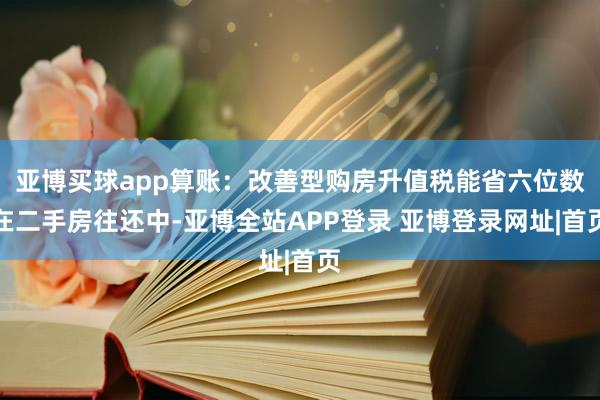 亚博买球app算账：改善型购房升值税能省六位数在二手房往还中-亚博全站APP登录 亚博登录网址|首页