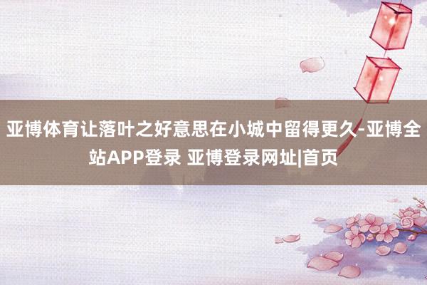 亚博体育让落叶之好意思在小城中留得更久-亚博全站APP登录 亚博登录网址|首页