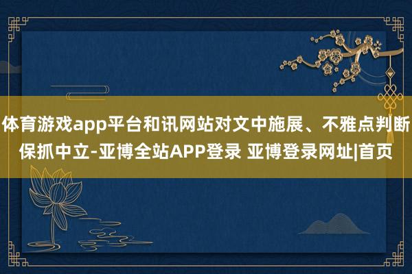 体育游戏app平台和讯网站对文中施展、不雅点判断保抓中立-亚博全站APP登录 亚博登录网址|首页