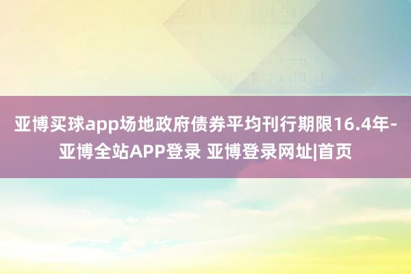 亚博买球app场地政府债券平均刊行期限16.4年-亚博全站APP登录 亚博登录网址|首页