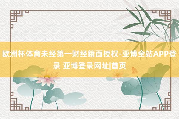 欧洲杯体育未经第一财经籍面授权-亚博全站APP登录 亚博登录网址|首页