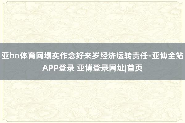 亚bo体育网塌实作念好来岁经济运转责任-亚博全站APP登录 亚博登录网址|首页