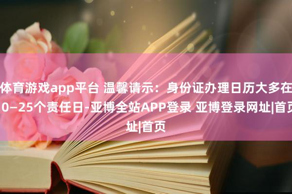 体育游戏app平台 温馨请示：身份证办理日历大多在10—25个责任日-亚博全站APP登录 亚博登录网址|首页