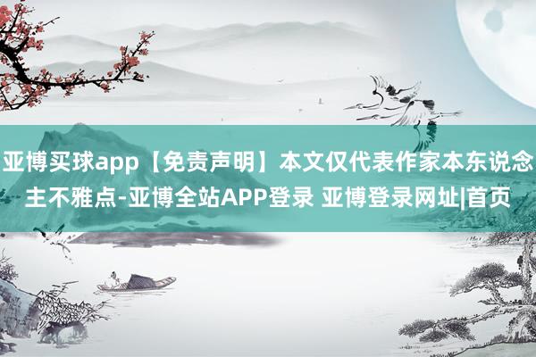 亚博买球app【免责声明】本文仅代表作家本东说念主不雅点-亚博全站APP登录 亚博登录网址|首页