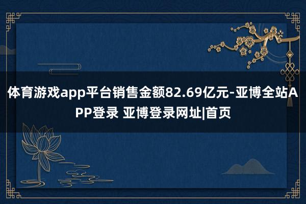 体育游戏app平台销售金额82.69亿元-亚博全站APP登录 亚博登录网址|首页