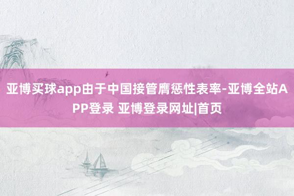亚博买球app由于中国接管膺惩性表率-亚博全站APP登录 亚博登录网址|首页