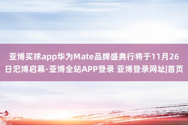 亚博买球app华为Mate品牌盛典行将于11月26日汜博启幕-亚博全站APP登录 亚博登录网址|首页