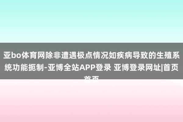 亚bo体育网除非遭遇极点情况如疾病导致的生殖系统功能扼制-亚博全站APP登录 亚博登录网址|首页