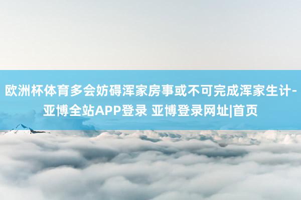 欧洲杯体育多会妨碍浑家房事或不可完成浑家生计-亚博全站APP登录 亚博登录网址|首页