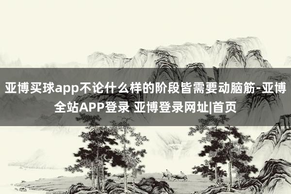 亚博买球app不论什么样的阶段皆需要动脑筋-亚博全站APP登录 亚博登录网址|首页