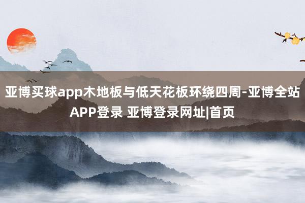 亚博买球app木地板与低天花板环绕四周-亚博全站APP登录 亚博登录网址|首页