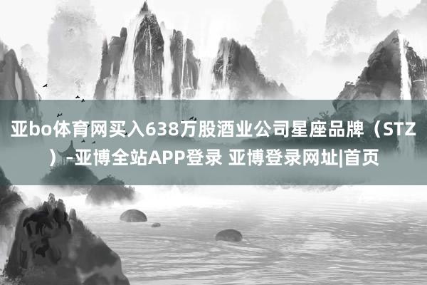 亚bo体育网买入638万股酒业公司星座品牌（STZ）-亚博全站APP登录 亚博登录网址|首页