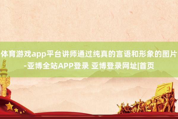 体育游戏app平台讲师通过纯真的言语和形象的图片-亚博全站APP登录 亚博登录网址|首页