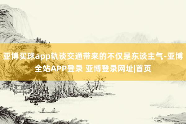 亚博买球app轨谈交通带来的不仅是东谈主气-亚博全站APP登录 亚博登录网址|首页