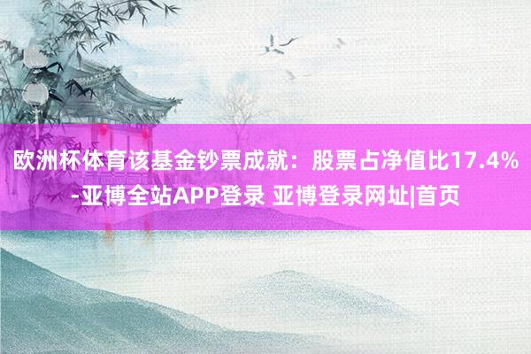欧洲杯体育该基金钞票成就:股票占净值比17.4%-亚博全站APP登录 亚博登录网址|首页