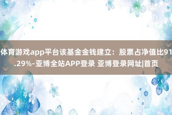 体育游戏app平台该基金金钱建立:股票占净值比91.29%-亚博全站APP登录 亚博登录网址|首页