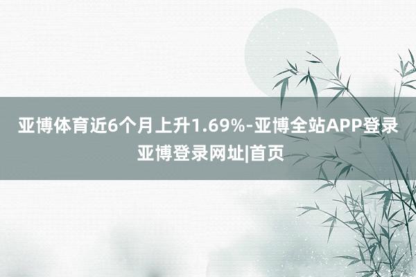 亚博体育近6个月上升1.69%-亚博全站APP登录 亚博登录网址|首页