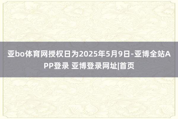亚bo体育网授权日为2025年5月9日-亚博全站APP登录 亚博登录网址|首页