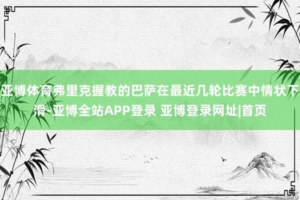 亚博体育弗里克握教的巴萨在最近几轮比赛中情状下滑-亚博全站APP登录 亚博登录网址|首页