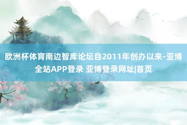欧洲杯体育南边智库论坛自2011年创办以来-亚博全站APP登录 亚博登录网址|首页