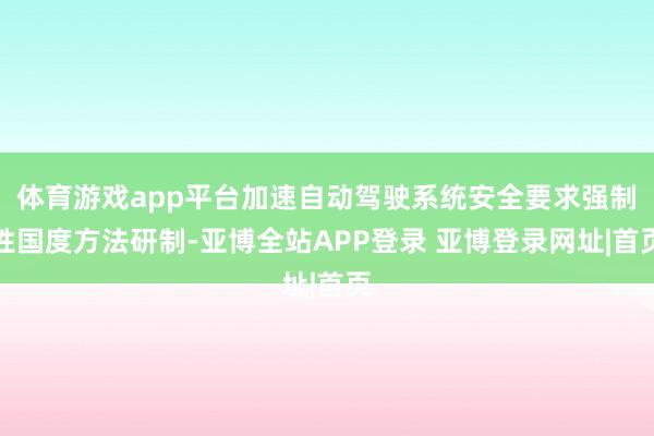 体育游戏app平台加速自动驾驶系统安全要求强制性国度方法研制-亚博全站APP登录 亚博登录网址|首页